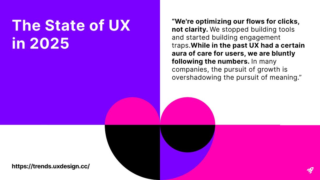 Quote: “We're optimizing our flows for clicks, not clarity. We stopped building tools and started building engagement traps.While in the past UX had a certain aura of care for users, we are bluntly following the numbers. In many companies, the pursuit of growth is overshadowing the pursuit of meaning.”